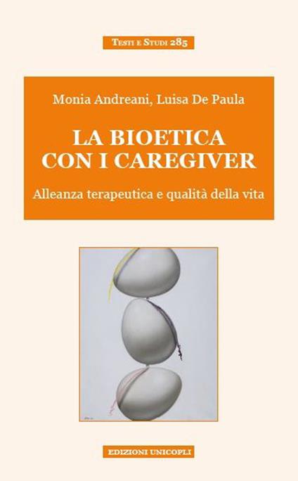 La bioetica con i caregiver. Alleanza terapeutica e qualità della vita - Monia Andreani,Luisa De Paula - copertina