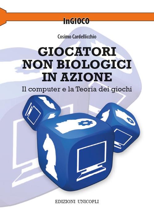 Giocatori non biologici in azione. Il computer e la teoria dei giochi - Cosimo Cardellicchio - copertina