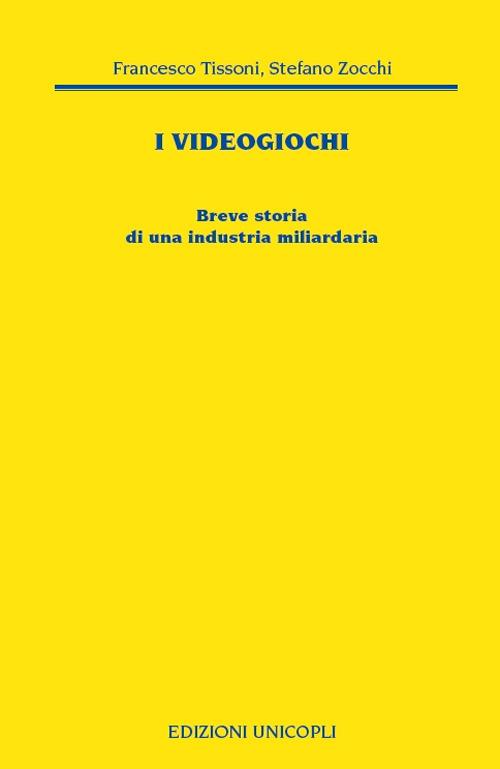 I videogiochi. Breve storia di un'industria miliardaria - Francesco Tissoni,Stefano Zocchi - copertina