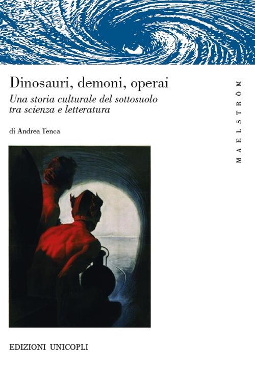 Dinosauri, demoni, operai. Una storia culturale del sottosuolo tra scienza e letteratura - Andrea Tenca - copertina