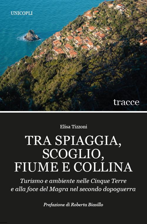 Tra spiaggia, scoglio, fiume e collina. Turismo e ambiente nelle Cinque Terre e alla foce del Magra nel secondo dopoguerra - Elisa Tizzoni - copertina