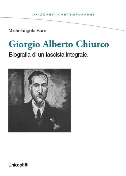 Giorgio Alberto Chiurco. Biografia di un fascista integrale - Michelangelo Borri - copertina