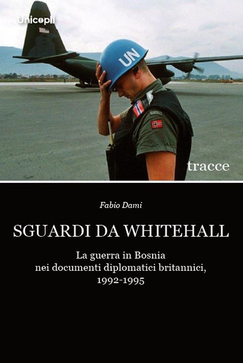 Sguardi da Whitehall. La guerra in Bosnia nei documenti diplomatici britannici, 1992-1995 - Fabio Dami - copertina