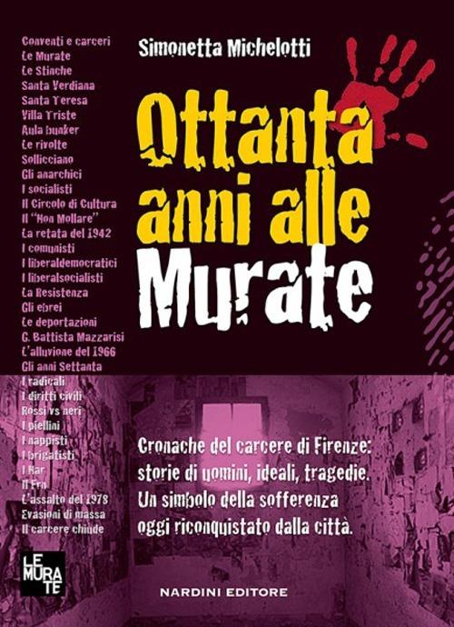 Ottanta anni alle murate. Cronache del carcere di Firenze: storie di uomini, ideali, tragedie. Un simbolo della sofferenza oggi riconquistato dalla città - Simonetta Michelotti - copertina