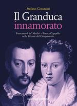 Il Granduca innamorato. Francesco I de' Medici e Bianca Cappello nella Firenze del Cinquecento