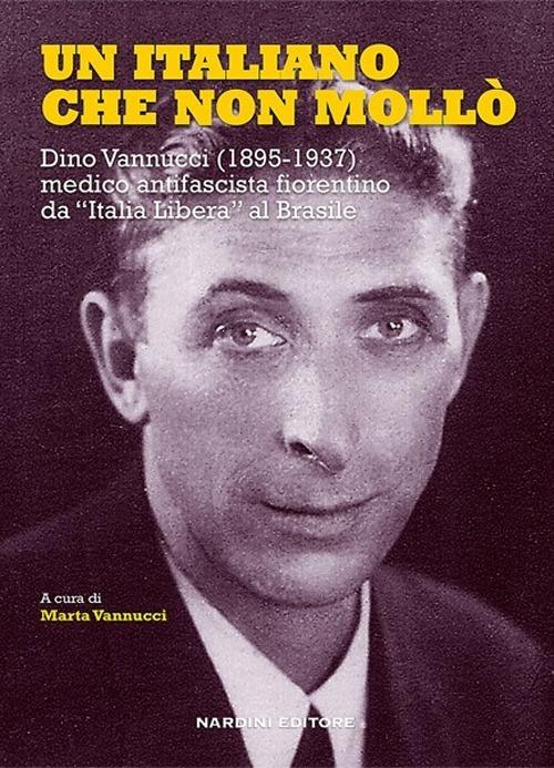 Un italiano che non mollò. Dino Vannucci (1895-1937) medico antifascista fiorentino da «Italia Libera» al Brasile - copertina