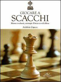 Giocare a scacchi. Mosse e schemi, strategie d'attacco e di difesa - Adolivio Capece - copertina