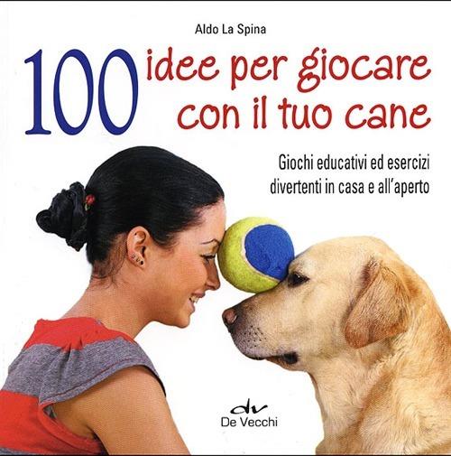 100 idee per giocare con il tuo cane. Giochi educativi ed esercizi divertenti in casa e all'aperto - Aldo La Spina - copertina