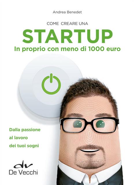 Come creare una startup in proprio con meno di 1000 euro. Dalla passione al lavoro dei tuoi sogni - Andrea Benedet - copertina