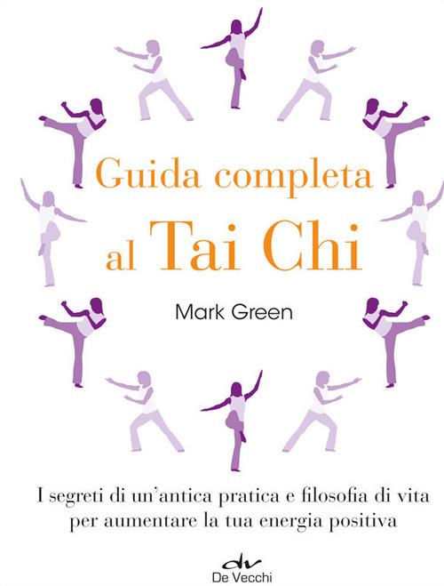 Guida completa al Tai Chi. I segreti di un'antica pratica e filosofia di vita per aumentare la tua energia positiva - Mark Green - copertina
