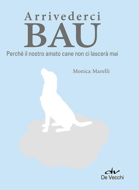 Arrivederci bau. Perché il nostro amato cane non ci lascerà mai - Monica Marelli - copertina