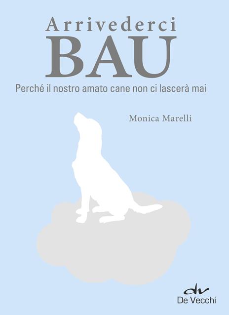Arrivederci bau. Perché il nostro amato cane non ci lascerà mai - Monica Marelli,Francesca Lù - ebook