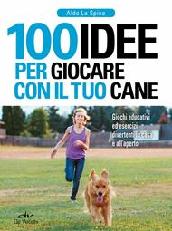 100 idee per giocare con il tuo cane. Giochi educativi ed esercizi divertenti in casa e all'aperto