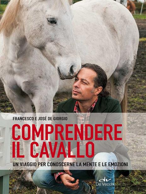 Comprendere il cavallo. Un viaggio per conoscerne la mente e le emozioni - Francesco De Giorgio,José De Giorgio - copertina