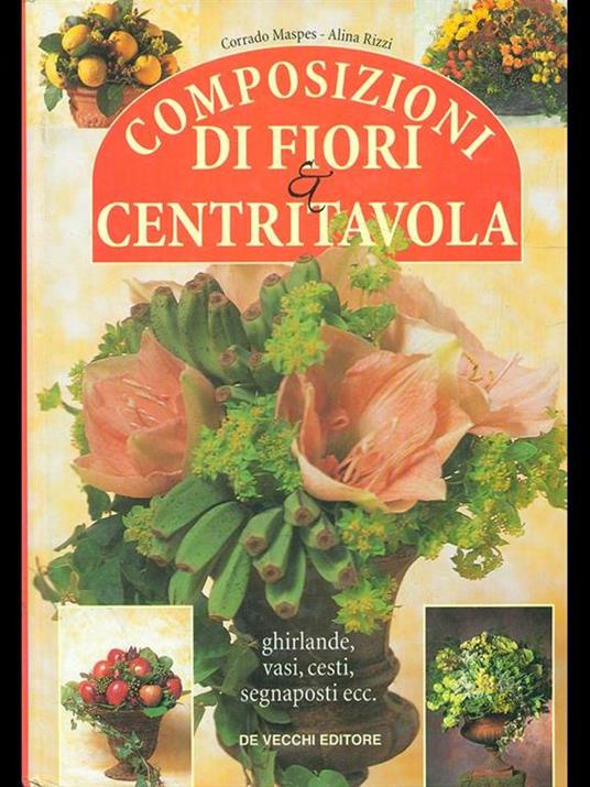 Composizioni di fiori & centritavola. Ghirlande, vasi, cesti, segnaposti... - Corrado Maspes,Alina Rizzi - copertina
