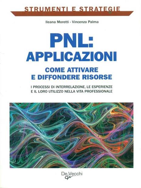 PNL: applicazioni. Come attivare e diffondere risorse: i processi di interrelazione, le esperienze e il loro utilizzo nella vita professionale - Ileana Moretti,Vincenzo Palma - 2