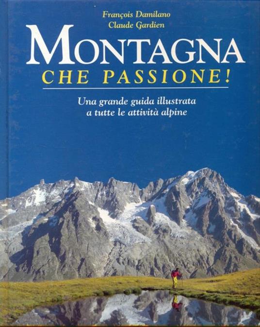 Montagna, che passione! Una grande guida illustrata a tutte le attività alpine - François Damilano,Claude Gardien - copertina