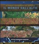 Il mondo dall'alto. Un viaggio straordinario dal satellite alla scoperta del pianeta terra