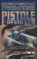 Pistole e revolver. Conoscere, riconoscere e collezionare le pistole e i revolver antichi