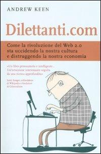  Dilettanti.com. Come la rivoluzione del Web 2.0 sta uccidendo la nostra cultura e distruggendo la nostra economia -  Andrew Keen - copertina