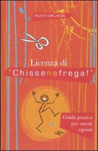 Licenza di «chissenefrega!». Guida pratica per onesti egoisti - Elena Orlandi - copertina