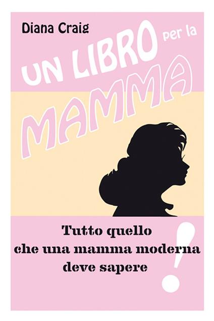 Un libro per la mamma. Tutto quello che una mamma moderna deve sapere - Diana Craig,F. Stignani - ebook