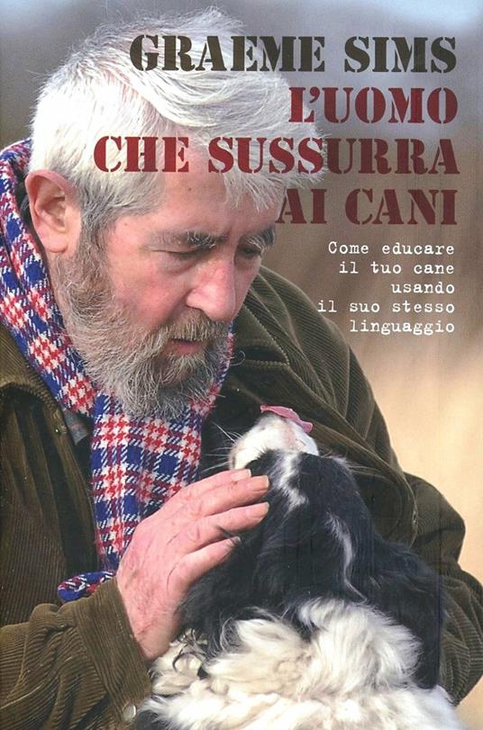 L' uomo che sussurra ai cani. Come educare il tuo cane usando il suo stesso linguaggio - Graeme Sims - copertina