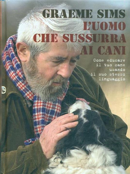 L' uomo che sussurra ai cani. Come educare il tuo cane usando il suo stesso linguaggio - Graeme Sims - 2