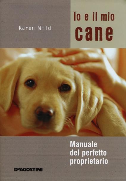 Io e il mio cane. Manuale del perfetto proprietario. Ediz. illustrata - Karen Wild - copertina