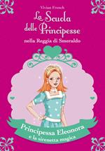 Principessa Eleonora e la sirenetta magica. La scuola delle principesse nella reggia di Smeraldo. Vol. 28