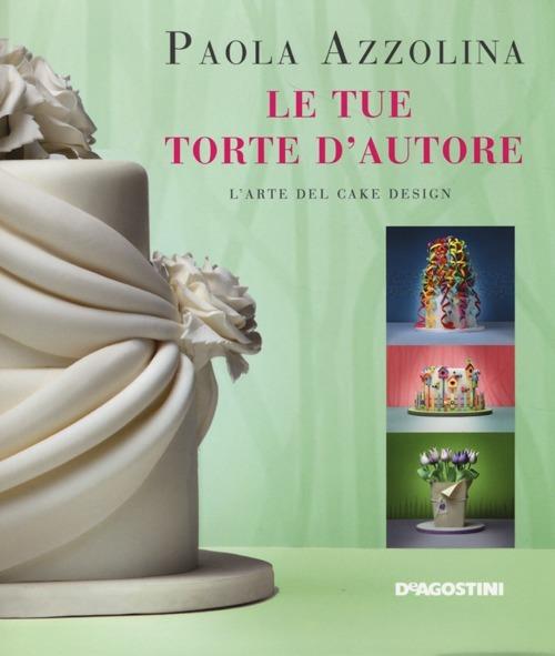 Le tue torte d'autore. L'arte del cake design - Paola Azzolina - copertina