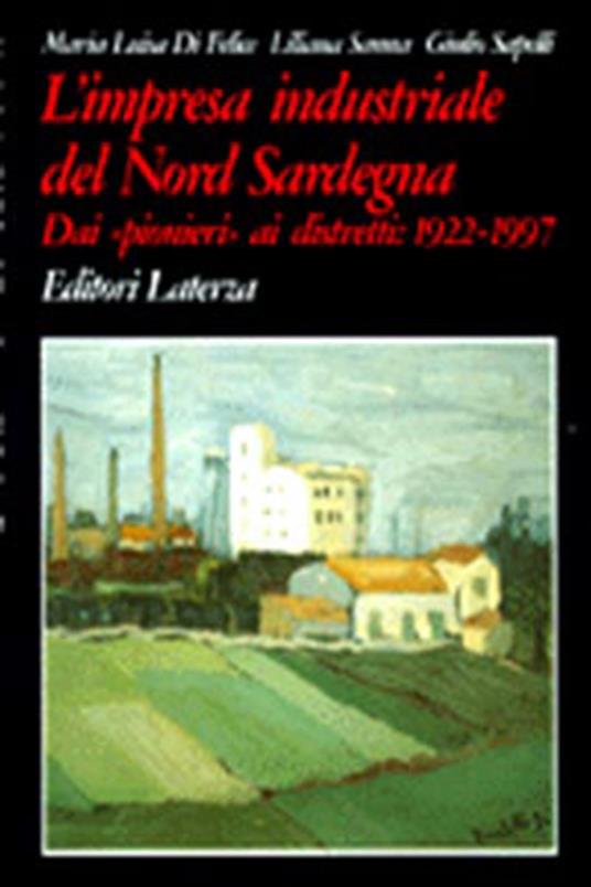 L' impresa industriale del nord Sardegna. Dai «Pionieri» ai distretti: 1922-1997 - Maria Luisa Di Felice,Liliana Sanna,Giulio Sapelli - copertina