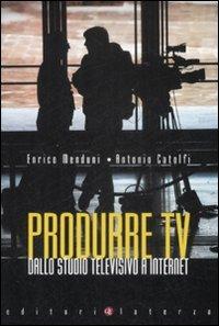 Produrre Tv. Dallo studio televisivo a Internet - Enrico Menduni,Antonio Catolfi - copertina