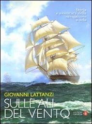 Sulle ali del vento. Storia e avventura della navigazione a vela. Ediz. illustrata