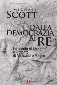 Dalla democrazia ai re. La caduta di Atene e il trionfo di Alessandro Magno - Michael Scott - copertina