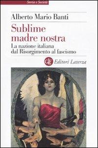 Sublime madre nostra. La nazione italiana dal Risorgimento al fascismo - Alberto Mario Banti - copertina