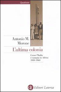 L' ultima colonia. Come l'Italia è tornata in Africa 1950-1960 - Antonio M. Morone - copertina