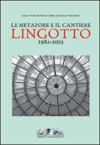 Le metafore e il cantiere. Lingotto 1982-2003. Ediz. illustrata - Carlo Olmo - copertina