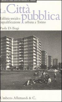 La città pubblica. Edilizia sociale e riqualificazione urbana a Torino - Paola Di Biagi - copertina
