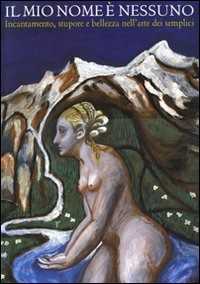 Il mio nome è nessuno. Incantamento, stupore e bellezza nell'arte dei semplici. Catalogo della mostra (Domodossola, 6 luglio-21 settembre 2008). Ediz. bilingue