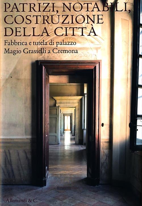 Patrizi, notabili, costruzione della città. Fabbrica e tutela di Palazzo Magio Grasselli a Cremona. Ediz. illustrata - copertina