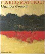 Carlo Mattioli. Una luce d'ombra. Catalogo della mostra (Città del Vaticano, 15 settembre-13 novembre 2011)