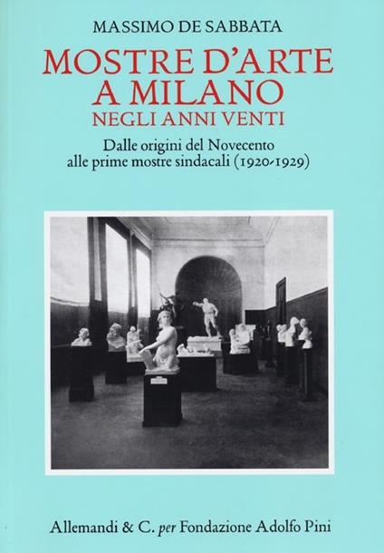 Mostre d'arte a Milano negli anni Venti. Dalle origini del Novecento alle prime mostre sindacali (1920-1929) - Massimo De Sabbata - copertina