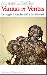 Vanitas vs veritas. Caravaggio, il liuto, la caraffa e altri disincanti - Alessandra Ruffino - copertina