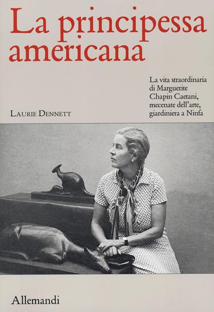 La principessa americana. La vita straordinaria di Marguerite Chapin Caetani, mecenate dell'arte, giardiniera a Ninfa - Laurie Dennett - copertina