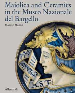 Maiolica and Ceramics in the Museo Nazionale del Bargello. Ediz. a colori