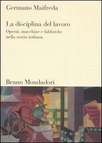 La disciplina del lavoro. Operai, macchine e fabbriche nella storia italiana - Germano Maifreda - copertina