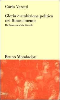 Gloria e ambizione politica nel Rinascimento. Da Petrarca a Machiavelli - Carlo Varotti - copertina
