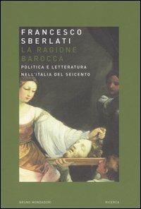 La ragione barocca. Politica e letteratura nell'Italia del Seicento - Francesco Sberlati - copertina