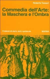 Commedia dell'arte: la maschera e l'ombra - Roberto Tessari - copertina